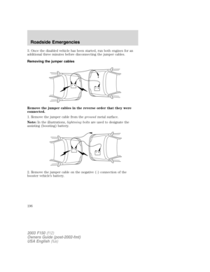 Page 1963. Once the disabled vehicle has been started, run both engines for an
additional three minutes before disconnecting the jumper cables.
Removing the jumper cables
Remove the jumper cables in the reverse order that they were
connected.
1. Remove the jumper cable from thegroundmetal surface.
Note:In the illustrations,lightning boltsare used to designate the
assisting (boosting) battery.
2. Remove the jumper cable on the negative (-) connection of the
booster vehicle’s battery.
+–+–
+–+–
2003 F150(f12)...