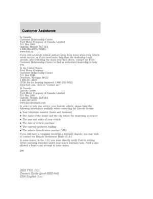 Page 200In Canada:
Customer Relationship Centre
Ford Motor Company of Canada, Limited
P.O. Box 2000
Oakville, Ontario L6J 5E4
1-800-565-3673 (FORD)
www.ford.ca
If you own a Lincoln vehicle and are away from home when your vehicle
needs service, or if you need more help than the dealership could
provide, after following the steps described above, contact the Ford
Customer Relationship Center to find an authorized dealership to help
you.
In the United States:
Ford Motor Company
Customer Relationship Center
P.O....