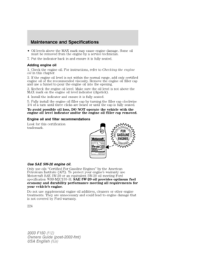 Page 224•Oil levels above the MAX mark may cause engine damage. Some oil
must be removed from the engine by a service technician.
7. Put the indicator back in and ensure it is fully seated.
Adding engine oil
1. Check the engine oil. For instructions, refer toChecking the engine
oilin this chapter.
2. If the engine oil level is not within the normal range, add only certified
engine oil of the recommended viscosity. Remove the engine oil filler cap
and use a funnel to pour the engine oil into the opening.
3....