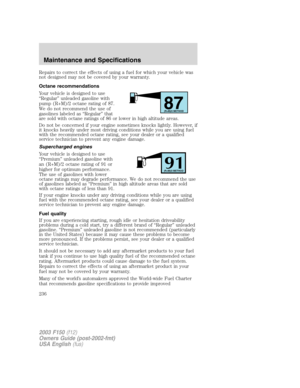 Page 236Repairs to correct the effects of using a fuel for which your vehicle was
not designed may not be covered by your warranty.
Octane recommendations
Your vehicle is designed to use
“Regular” unleaded gasoline with
pump (R+M)/2 octane rating of 87.
We do not recommend the use of
gasolines labeled as “Regular” that
are sold with octane ratings of 86 or lower in high altitude areas.
Do not be concerned if your engine sometimes knocks lightly. However, if
it knocks heavily under most driving conditions while...