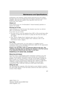 Page 237performance and emission control system protection for your vehicle.
Gasolines that meet the World-wide Fuel Charter should be used when
available. Ask your fuel supplier about gasolines that meet the
World-wide Fuel Charter.
Cleaner air
Ford endorses the use of reformulated “cleaner-burning” gasolines to
improve air quality.
Running out of fuel
Avoid running out of fuel because this situation may have an adverse
affect on powertrain components.
If you have run out of fuel:
•You may need to cycle the...