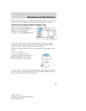 Page 243engine must warm up to its normal operating temperature. Once started,
do not turn off the engine until the above driving cycle is complete.
CHECKING AND ADDING POWER STEERING FLUID
Check the power steering fluid.
Refer to the scheduled maintenance
guide for the service interval
schedules. If adding fluid is
necessary, use only MERCONAT F.
1. Start the engine and let it run until it reaches normal operating
temperature (the engine coolant temperature gauge indicator will be
near the center of the normal...