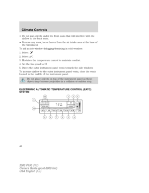 Page 40•Do not put objects under the front seats that will interfere with the
airflow to the back seats.
•Remove any snow, ice or leaves from the air intake area at the base of
the windshield.
To aid in side window defogging/demisting in cold weather:
1. Select
2. Select A/C
3. Modulate the temperature control to maintain comfort.
4. Set the fan speed to HI
5. Direct the outer instrument panel vents towards the side windows
To increase airflow to the outer instrument panel vents, close the vents
located in the...