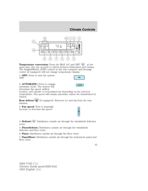 Page 41Temperature conversion:Press the MAX A/C and DEFat the
same time (for one second) to switch between Fahrenheit and Celsius.
The English/Metric (E/M) control on the trip computer and message
center (if equipped) will not change temperature display.
1.OFF:Press to turn the system
OFF.
2.AUTOMATIC:Press to engage
automatic mode. The system will
determine fan speed, airflow
location, and outside or recirculated air depending on the selected
temperature. Fan speed will remain automatic unless the thumbwheel...