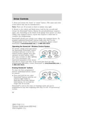 Page 687. Press and release the “learn” or “smart” button. (The name and color
of the button may vary by manufacturer.)
Note:There are 30 seconds in which to initiate step eight.
8. Return to the vehicle and firmly press, hold for two seconds and
release the HomeLinkbutton. Repeat the press/hold/release sequence
again, and, depending on the brand of the garage door opener (or other
rolling code equipped device), repeat this sequence a third time to
complete the programming.
HomeLinkshould now activate your...