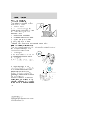 Page 72TAILGATE REMOVAL
Your tailgate is removable to allow
more room for loading.
1. Lower the tailgate.
2. Use a screwdriver to pry the
spring clip (on each connector) past
the head of the support screw.
Disconnect cable.
3. Disconnect the other cable.
4. Lift tailgate to a 45 degree angle.
5. Lift right side off of its hinge.
6. Lift left side off of its hinge.
To install, follow the removal procedures in reverse order.
BED EXTENDER (IF EQUIPPED)
Your vehicle may be equipped with a bed extender designed to...