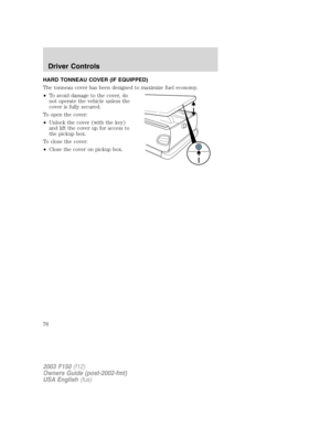 Page 76HARD TONNEAU COVER (IF EQUIPPED)
The tonneau cover has been designed to maximize fuel economy.
•To avoid damage to the cover, do
not operate the vehicle unless the
cover is fully secured.
To open the cover:
•Unlock the cover (with the key)
and lift the cover up for access to
the pickup box.
To close the cover:
•Close the cover on pickup box.
2003 F150(f12)
Owners Guide (post-2002-fmt)
USA English(fus)
Driver Controls
76 