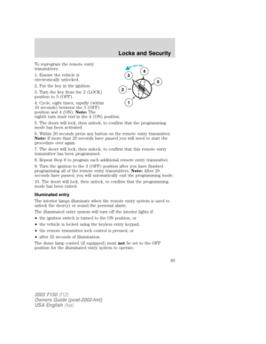 Page 83To reprogram the remote entry
transmitters:
1. Ensure the vehicle is
electronically unlocked.
2. Put the key in the ignition.
3. Turn the key from the 2 (LOCK)
position to 3 (OFF).
4. Cycle, eight times, rapidly (within
10 seconds) between the 3 (OFF)
position and 4 (ON).Note:The
eighth turn must end in the 4 (ON) position.
5. The doors will lock, then unlock, to confirm that the programming
mode has been activated.
6. Within 20 seconds press any button on the remote entry transmitter.
Note:If more than...