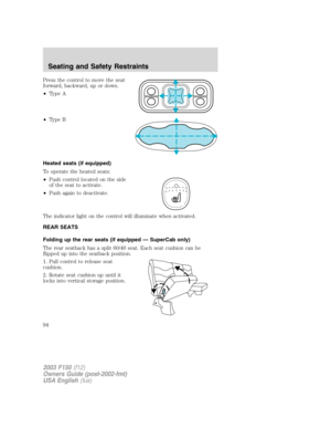 Page 94Press the control to move the seat
forward, backward, up or down.
•Type A
•Type B
Heated seats (if equipped)
To operate the heated seats:
•Push control located on the side
of the seat to activate.
•Push again to deactivate.
The indicator light on the control will illuminate when activated.
REAR SEATS
Folding up the rear seats (if equipped — SuperCab only)
The rear seatback has a split 60/40 seat. Each seat cushion can be
flipped up into the seatback position.
1. Pull control to release seat
cushion.
2....