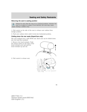 Page 95Returning the seat to seating position
Always be sure that the seat is in a latched position, whether the
seat is occupied or empty. If not latched, the seat may cause
injury during a sudden stop.
1. Pull control on the side of the seat to release seat cushion from
storage position.
2. Push seat cushion down until it locks into horizontal position.
Folding down the rear seats (SuperCrew only)
The rear seatback has a split 60/40 seat. Each seat can be folded down
into the load floor position.
1. Remove...