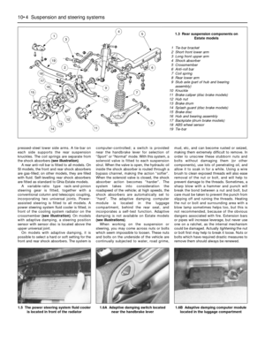 Page 15810•4 Suspension and steering systems
pressed-steel lower side arms. A tie-bar on
each side supports the rear suspension
knuckles. The coil springs are separate from
the shock absorbers (see illustration).
A rear anti-roll bar is fitted to all models. On
SI models, the front and rear shock absorbers
are gas-filled; on other models, they are filled
with fluid. Self-levelling rear shock absorbers
are fitted as standard to Ghia Estate models.
A variable-ratio type rack-and-pinion
steering gear is fitted,...