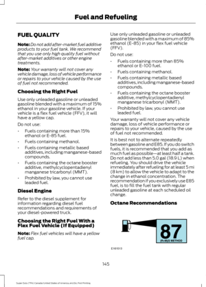 Page 148FUEL QUALITY
Note:
Do not add after-market fuel additive
products to your fuel tank. We recommend
that you use only high quality fuel without
after-market additives or other engine
treatments.
Note: Your warranty will not cover any
vehicle damage, loss of vehicle performance
or repairs to your vehicle caused by the use
of fuel not recommended.
Choosing the Right Fuel
Use only unleaded gasoline or unleaded
gasoline blended with a maximum of 15%
ethanol in your gasoline vehicle. If your
vehicle is a flex...