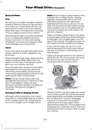 Page 167Mud and Water
Mud
Be cautious of sudden changes in vehicle
speed or direction when you are driving in
mud. Even four-wheel drive vehicles can
lose traction in slick mud. If your vehicle
does slide, steer in the direction of the slide
until you regain control of your vehicle.
After driving through mud, clean off residue
stuck to rotating driveshafts and tires.
Excess mud stuck on tires and rotating
driveshafts can cause an imbalance that
could damage drive components.
Water
If you must drive through high...