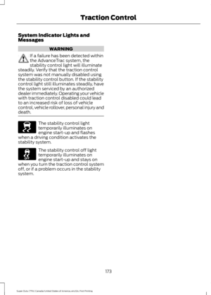 Page 176System Indicator Lights and
Messages
WARNING
If a failure has been detected within
the AdvanceTrac system, the
stability control light will illuminate
steadily. Verify that the traction control
system was not manually disabled using
the stability control button. If the stability
control light still illuminates steadily, have
the system serviced by an authorized
dealer immediately. Operating your vehicle
with traction control disabled could lead
to an increased risk of loss of vehicle
control, vehicle...