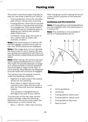 Page 184The system uses three types of guides to
help you see what is behind your vehicle:
•
Active guidelines: Show the intended
path of your vehicle when reversing.
• Fixed guidelines: Show the actual path
your vehicle is moving while reversing
in a straight line. This can be helpful
when backing into a parking space or
aligning your vehicle with another
object behind you.
• Centerline: Helps align the center of
your vehicle with an object (for
example, a trailer).
Note: If the transmission is in reverse (R)...