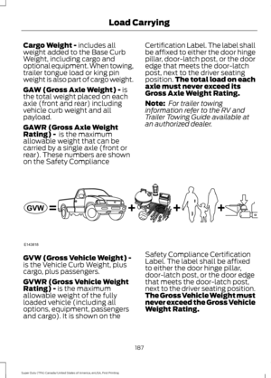 Page 190Cargo Weight - includes all
weight added to the Base Curb
Weight, including cargo and
optional equipment. When towing,
trailer tongue load or king pin
weight is also part of cargo weight.
GAW (Gross Axle Weight) -
 is
the total weight placed on each
axle (front and rear) including
vehicle curb weight and all
payload.
GAWR (Gross Axle Weight
Rating) - 
 is the maximum
allowable weight that can be
carried by a single axle (front or
rear). These numbers are shown
on the Safety Compliance Certification...