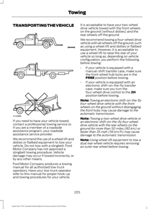 Page 208TRANSPORTING THE VEHICLE
If you need to have your vehicle towed,
contact a professional towing service or,
if you are a member of a roadside
assistance program, your roadside
assistance service provider.
We recommend the use of a wheel lift and
dollies or flatbed equipment to tow your
vehicle. Do not tow with a slingbelt. Ford
Motor Company has not approved a
slingbelt towing procedure. Vehicle
damage may occur if towed incorrectly, or
by any other means.
Ford Motor Company produces a towing
manual for...