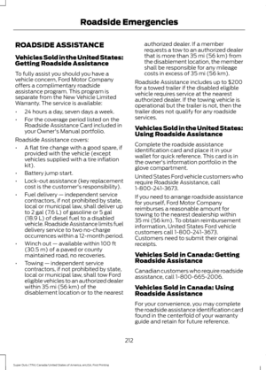 Page 215ROADSIDE ASSISTANCE
Vehicles Sold in the United States:
Getting Roadside Assistance
To fully assist you should you have a
vehicle concern, Ford Motor Company
offers a complimentary roadside
assistance program. This program is
separate from the New Vehicle Limited
Warranty. The service is available:
•
24 hours a day, seven days a week.
• For the coverage period listed on the
Roadside Assistance Card included in
your Owner's Manual portfolio.
Roadside Assistance covers:
• A flat tire change with a good...