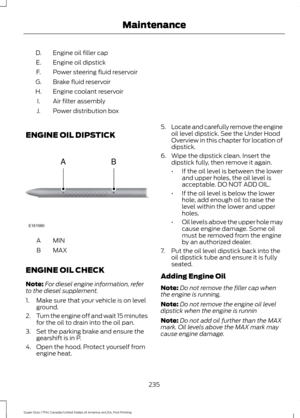 Page 238Engine oil filler cap
D.
Engine oil dipstick
E.
Power steering fluid reservoir
F.
Brake fluid reservoir
G.
Engine coolant reservoir
H.
Air filter assembly
I.
Power distribution box
J.
ENGINE OIL DIPSTICK MINA
MAX
B
ENGINE OIL CHECK
Note: For diesel engine information, refer
to the diesel supplement.
1. Make sure that your vehicle is on level ground.
2. Turn the engine off and wait 15 minutes
for the oil to drain into the oil pan.
3. Set the parking brake and ensure the gearshift is in P.
4. Open the...