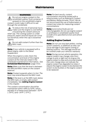 Page 240WARNINGS
Do not put engine coolant in the
windshield washer fluid container. If
sprayed on the windshield, engine
coolant could make it difficult to see
through the windshield. To reduce the risk of personal injury,
make sure the engine is cool before
unscrewing the coolant pressure
relief cap. The cooling system is under
pressure; steam and hot liquid can come
out forcefully when the cap is loosened
slightly. Do not add coolant further than the
MAX mark.
Note:
If your vehicle is equipped with a
diesel...