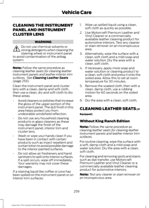 Page 262CLEANING THE INSTRUMENT
PANEL AND INSTRUMENT
CLUSTER LENS
WARNING
Do not use chemical solvents or
strong detergents when cleaning the
steering wheel or instrument panel
to avoid contamination of the airbag
system. Note:
Follow the same procedure as
cleaning leather seats for cleaning leather
instrument panels and leather interior trim
surfaces.  See Cleaning Leather Seats
(page 259).
Clean the instrument panel and cluster
lens with a clean, damp and soft cloth,
then use a clean, dry and soft cloth to...