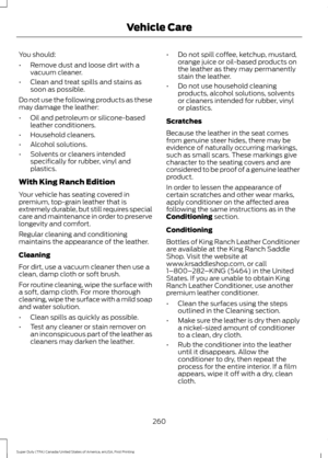 Page 263You should:
•
Remove dust and loose dirt with a
vacuum cleaner.
• Clean and treat spills and stains as
soon as possible.
Do not use the following products as these
may damage the leather:
• Oil and petroleum or silicone-based
leather conditioners.
• Household cleaners.
• Alcohol solutions.
• Solvents or cleaners intended
specifically for rubber, vinyl and
plastics.
With King Ranch Edition
Your vehicle has seating covered in
premium, top-grain leather that is
extremely durable, but still requires special...