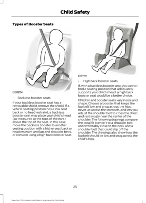 Page 28Types of Booster Seats
•
Backless booster seats
If your backless booster seat has a
removable shield, remove the shield. If a
vehicle seating position has a low seat
back or no head restraint, a backless
booster seat may place your child's head
(as measured at the tops of the ears)
above the top of the seat. In this case,
move the backless booster to another
seating position with a higher seat back or
head restraint and lap and shoulder belts,
or consider using a high back booster seat. •
High back...