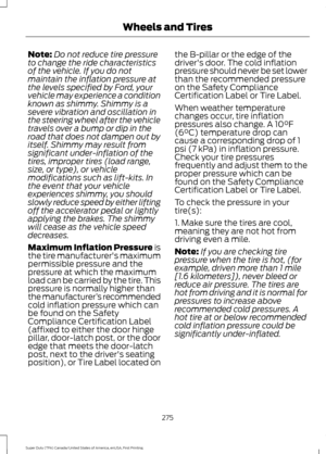 Page 278Note:
Do not reduce tire pressure
to change the ride characteristics
of the vehicle. If you do not
maintain the inflation pressure at
the levels specified by Ford, your
vehicle may experience a condition
known as shimmy. Shimmy is a
severe vibration and oscillation in
the steering wheel after the vehicle
travels over a bump or dip in the
road that does not dampen out by
itself. Shimmy may result from
significant under-inflation of the
tires, improper tires (load range,
size, or type), or vehicle...