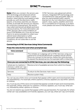 Page 354Note:
When you connect, the service uses
GPS technology and advanced vehicle
sensors to collect your vehicle's current
location, travel direction and speed to help
provide you with the directions, traffic
reports, or business searches you request.
Further, to provide the services you request,
for continuous improvement, the service
may collect and record call details and voice
communications. For more information, see
SYNC Services Terms and Conditions at
www.SYNCMyRide.com. If you do not want
Ford...