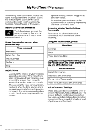 Page 383When using voice commands, words and
icons may appear in the lower left status
bar indicating the status of the voice
command session (such as Listening,
Success, Failed, Paused or Try Again).
How to Use Voice Commands
The following are some of the
voice commands that you can
say at any time during a voice
command session.
Press the voice button and when
prompted say: Voice command
Main Menu
What Can I Say
Previous Page
Go Back
Help
Helpful Hints
• Make sure the interior of your vehicle is
as quiet as...