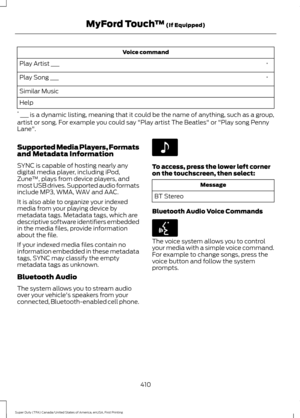 Page 413Voice command
*
Play Artist ___
*
Play Song ___
Similar Music
Help
*  ___ is a dynamic listing, meaning that it could be the name of anything, such as a group,
artist or song. For example you could say "Play artist The Beatles" or "Play song Penny
Lane".
Supported Media Players, Formats
and Metadata Information
SYNC is capable of hosting nearly any
digital media player, including iPod,
Zune ™, plays from device players, and
most USB drives. Supported audio formats
include MP3, WMA, WAV...