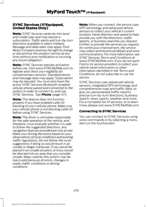 Page 422SYNC Services (If Equipped,
United States Only)
Note:
SYNC Services varies by trim level
and model year and may require a
subscription. Traffic alerts and turn-by-turn
directions available in select markets.
Message and data rates may apply. Ford
Motor Company reserves the right to change
or discontinue this product service at any
time without prior notification or incurring
any future obligation.
Note: SYNC Services requires activation
before use. Visit www.SYNCMyRide.com to
register and check your...