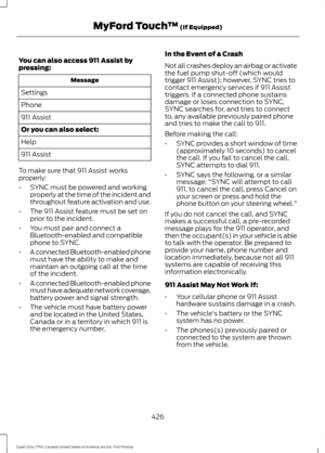Page 429You can also access 911 Assist by
pressing:
Message
Settings
Phone
911 Assist
Or you can also select:
Help
911 Assist
To make sure that 911 Assist works
properly:
• SYNC must be powered and working
properly at the time of the incident and
throughout feature activation and use.
• The 911 Assist feature must be set on
prior to the incident.
• You must pair and connect a
Bluetooth-enabled and compatible
phone to SYNC.
• A connected Bluetooth-enabled phone
must have the ability to make and
maintain an...