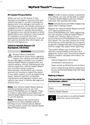 Page 430911 Assist Privacy Notice
When you turn on 911 Assist, it may
disclose to emergency services that your
vehicle has been in a crash involving the
deployment of an airbag or activation of
the fuel pump shut-off. Certain versions or
updates to 911 Assist may also be capable
of electronically or verbally disclosing to
911 operators your vehicle location or other
details about your vehicle or crash to assist
911 operators to provide the most
appropriate emergency services. If you do
not want to disclose this...