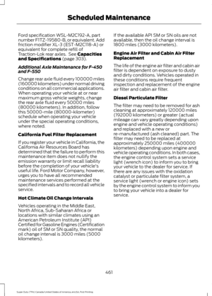 Page 464Ford specification WSL-M2C192-A, part
number F1TZ-19580-B, or equivalent. Add
friction modifier XL-3 (EST-M2C118-A) or
equivalent for complete refill of
Traction-Lok rear axles.  See Capacities
and Specifications (page 303).
Additional Axle Maintenance for F-450
and F-550
Change rear axle fluid every 100000 miles
(160000 kilometers) under normal driving
conditions on all commercial applications.
When operating your vehicle at or near
maximum gross vehicle weights, change
the rear axle fluid every 50000...