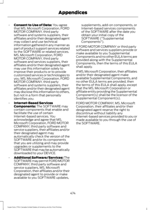 Page 477•
Consent to Use of Data: You agree
that MS, Microsoft Corporation, FORD
MOTOR COMPANY, third party
software and systems suppliers, their
affiliates and/or their designated agent
may collect and use technical
information gathered in any manner as
part of product support services related
to the SOFTWARE or related services.
MS, Microsoft Corporation, FORD
MOTOR COMPANY, third party
software and services suppliers, their
affiliates and/or their designated agent
may use this information solely to
improve...