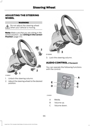 Page 69ADJUSTING THE STEERING
WHEEL
WARNING
Do not adjust the steering wheel
when your vehicle is moving.
Note:
Make sure that you are sitting in the
correct position.  See Sitting in the Correct
Position (page 117). 1. Unlock the steering column.
2.
Adjust the steering wheel to the desired
position. 3. Lock the steering column.
AUDIO CONTROL
 (If Equipped)
You can operate the following functions
with the control: Media.
A
Volume up.
B
Volume down.
C
66
Super Duty (TFA) Canada/United States of America, enUSA,...