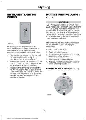 Page 76INSTRUMENT LIGHTING
DIMMER
Use to adjust the brightness of the
instrument panel and all applicable lit
components in the vehicle during
headlamp and parking lamp operation.
•
Tap the top or bottom of the control
to brighten/dim all interior lit
components incrementally, or
• Press and hold at the first position the
top or bottom of the control until the
desired lighting level is reached.
• Press and hold the top of the control
to the full on position to activate the
“dome on ” feature. This will turn on...