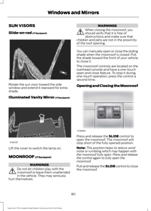 Page 83SUN VISORS
Slide-on-rod (If Equipped)
Rotate the sun visor toward the side
window and extend it rearward for extra
shade.
Illuminated Vanity Mirror
 (If Equipped)
Lift the cover to switch the lamp on.
MOONROOF
 (If Equipped)
WARNINGS
Do not let children play with the
moonroof or leave them unattended
in the vehicle. They may seriously
hurt themselves. WARNINGS
When closing the moonroof, you
should verify that it is free of
obstructions and make sure that
children and pets are not in the proximity
of the...