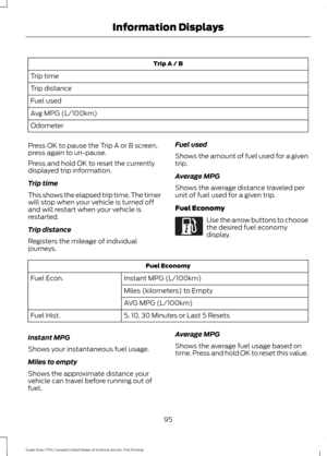 Page 98Trip A / B
Trip time
Trip distance
Fuel used
Avg MPG (L/100km)
Odometer
Press OK to pause the Trip A or B screen,
press again to un-pause.
Press and hold OK to reset the currently
displayed trip information.
Trip time
This shows the elapsed trip time. The timer
will stop when your vehicle is turned off
and will restart when your vehicle is
restarted.
Trip distance
Registers the mileage of individual
journeys. Fuel used
Shows the amount of fuel used for a given
trip.
Average MPG
Shows the average distance...