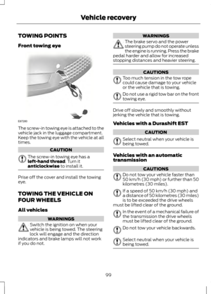 Page 101TOWING POINTS
Front towing eye
The screw-in towing eye is attached to the
vehicle jack in the luggage compartment.
Keep the towing eye with the vehicle at all
times.
CAUTION
The screw-in towing eye has a
left-hand thread. Turn it
anticlockwise to install it. Prise off the cover and install the towing
eye.
TOWING THE VEHICLE ON
FOUR WHEELS
All vehicles
WARNINGS
Switch the ignition on when your
vehicle is being towed. The steering
lock will engage and the direction
indicators and brake lamps will not work...