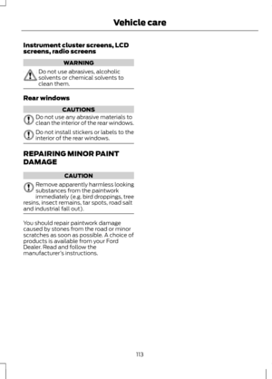 Page 115Instrument cluster screens, LCD
screens, radio screens
WARNING
Do not use abrasives, alcoholic
solvents or chemical solvents to
clean them.
Rear windows
CAUTIONS
Do not use any abrasive materials to
clean the interior of the rear windows.
Do not install stickers or labels to the
interior of the rear windows.
REPAIRING MINOR PAINT
DAMAGE
CAUTION
Remove apparently harmless looking
substances from the paintwork
immediately (e.g. bird droppings, tree
resins, insect remains, tar spots, road salt
and...