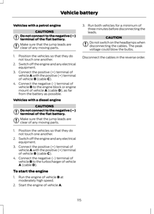 Page 117Vehicles with a petrol engine
CAUTIONS
Do not connect to the negative (–)
terminal of the flat battery.
Make sure that the jump leads are
clear of any moving parts.
1. Position the vehicles so that they do
not touch one another.
2. Switch off the engine and any electrical
equipment.
3. Connect the positive (+) terminal of vehicle A with the positive (+) terminal
of vehicle B (cable C).
4. Connect the negative (-) terminal of vehicle 
B to the engine block or engine
mount of vehicle A (cable D), as far...