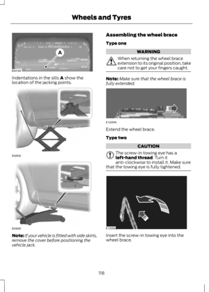 Page 120Indentations in the sills A show the
location of the jacking points. Note:
If your vehicle is fitted with side skirts,
remove the cover before positioning the
vehicle jack. Assembling the wheel brace
Type one WARNING
When returning the wheel brace
extension to its original position, take
care not to get your fingers caught.
Note:
Make sure that the wheel brace is
fully extended. Extend the wheel brace.
Type two
CAUTION
The screw-in towing eye has a
left-hand thread
. Turn it
anti-clockwise to install it....