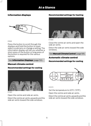 Page 13Information displays
Press the button to scroll through the
displays and hold the button to reset,
select a submenu or change a setting. The
information display will tell you whether a
short press of the button or long press of
the button is required for the various
options.
See Information Displays (page 53).
Manual climate control
Recommended settings for cooling Open the centre and side air vents.
Direct the centre air vents upwards and the
side air vents toward the side windows. Recommended settings...