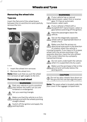 Page 121Removing the wheel trim
Type one
Insert the flat end of the wheel brace
between the rim and the trim and carefully
remove the trim.
Type two
1. Insert the wheel trim remover.
2. Remove the wheel trim.
Note:
Make sure that you pull the wheel
trim remover at right angles to the trim.
Removing a road wheel WARNINGS
Park your vehicle in such a position
that neither the traffic nor you are
hindered or endangered.
Set up a warning triangle.
Make sure that the vehicle is on firm,
level ground with the wheels...