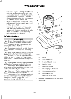 Page 124•
Leave the engine running while the kit
is in use, but not if the vehicle is in an
enclosed or poorly ventilated area (for
example, inside a building). In these
circumstances, switch the compressor
on with the engine turned off.
• Replace the sealant bottle with a new
one before the expiry date (see top of
bottle) is reached.
• Inform all other users of the vehicle
that the tyre has been temporarily
sealed with the tyre repair kit and make
them aware of the special driving
conditions to be observed....