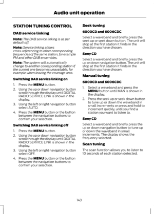 Page 145STATION TUNING CONTROL
DAB service linking
Note:
The DAB service linking is as per
default off.
Note: Service linking allows
cross-referencing to other corresponding
frequencies of the same station, for example
FM and other DAB ensembles.
Note: The system will automatically
change to another corresponding station if
the current one becomes unavailable, for
example when leaving the coverage area.
Switching DAB service linking on
1. Press the MENU button.
2. Using the up or down navigation button
scroll...