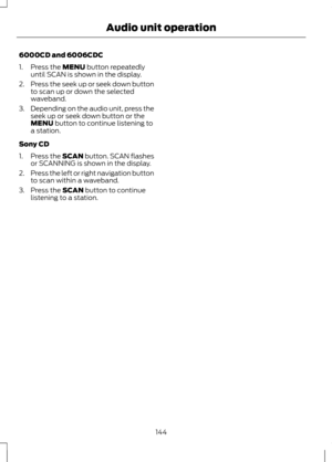 Page 1466000CD and 6006CDC
1. Press the MENU button repeatedly
until SCAN is shown in the display.
2. Press the seek up or seek down button
to scan up or down the selected
waveband.
3. Depending on the audio unit, press the
seek up or seek down button or the
MENU
 button to continue listening to
a station.
Sony CD
1. Press the SCAN button. SCAN flashes
or SCANNING is shown in the display.
2. Press the left or right navigation button
to scan within a waveband.
3. Press the 
SCAN button to continue
listening to a...