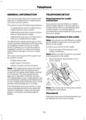 Page 157GENERAL INFORMATION
This section describes the functions and
features of the Bluetooth mobile phone
and voice control system.
The section covers the following variations:
•
a mobile phone with a mobile phone
cradle without voice control
• a Bluetooth and voice control system
with a mobile phone cradle
• a Bluetooth and voice control system
without a mobile phone cradle.
The Bluetooth mobile phone part of the
system provides interaction with the audio
or navigation system and your mobile
phone. It allows...